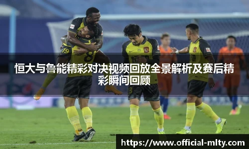恒大与鲁能精彩对决视频回放全景解析及赛后精彩瞬间回顾