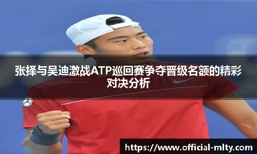 张择与吴迪激战ATP巡回赛争夺晋级名额的精彩对决分析